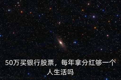 50萬(wàn)買銀行股票，每年拿分紅夠一個(gè)人生活嗎