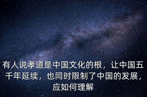 有人說孝道是中國文化的根，讓中國五千年延續(xù)，也同時限制了中國的發(fā)展，應(yīng)如何理解