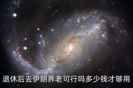 退休后去伊朗養(yǎng)老可行嗎多少錢(qián)才夠用
