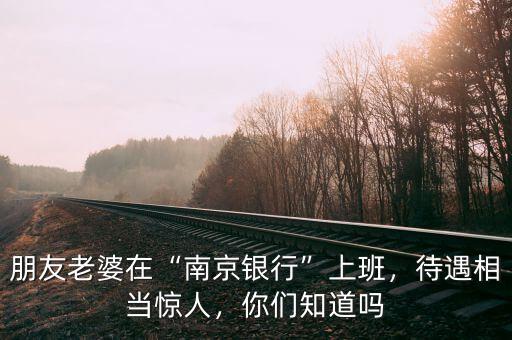 朋友老婆在“南京銀行”上班，待遇相當驚人，你們知道嗎