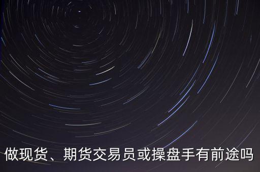 做現(xiàn)貨、期貨交易員或操盤手有前途嗎