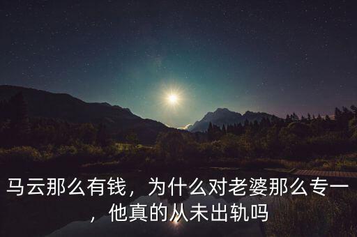 馬云那么有錢，為什么對老婆那么專一，他真的從未出軌嗎