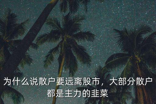 為什么說散戶要遠離股市，大部分散戶都是主力的韭菜
