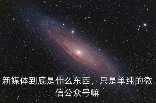 新媒體到底是什么東西，只是單純的微信公眾號(hào)嘛