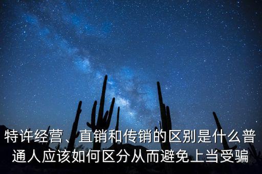 特許經(jīng)營(yíng)、直銷和傳銷的區(qū)別是什么普通人應(yīng)該如何區(qū)分從而避免上當(dāng)受騙