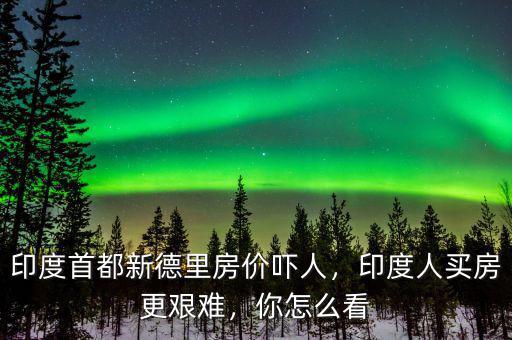 印度首都新德里房價嚇人，印度人買房更艱難，你怎么看