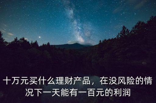 十萬元買什么理財產(chǎn)品，在沒風險的情況下一天能有一百元的利潤