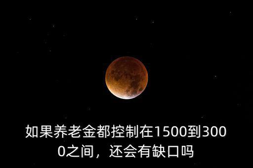 如果養(yǎng)老金都控制在1500到3000之間，還會有缺口嗎