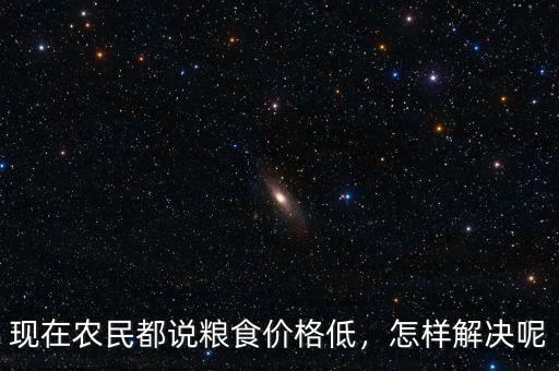 現(xiàn)在農(nóng)民都說糧食價格低，怎樣解決呢