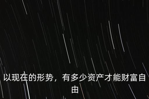 以現(xiàn)在的形勢(shì)，有多少資產(chǎn)才能財(cái)富自由