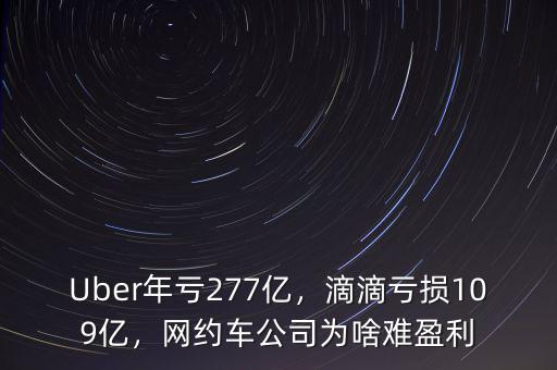 Uber年虧277億，滴滴虧損109億，網(wǎng)約車公司為啥難盈利