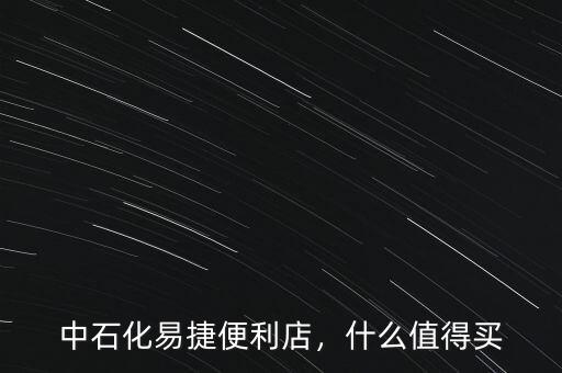 中石化易捷便利店，什么值得買