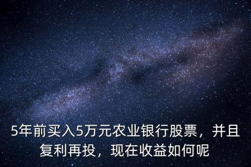 5年前買入5萬元農(nóng)業(yè)銀行股票，并且復(fù)利再投，現(xiàn)在收益如何呢
