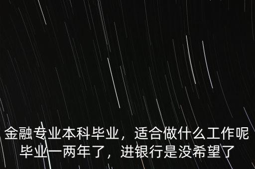 金融專業(yè)本科畢業(yè)，適合做什么工作呢畢業(yè)一兩年了，進(jìn)銀行是沒希望了