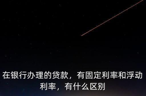 在銀行辦理的貸款，有固定利率和浮動(dòng)利率，有什么區(qū)別
