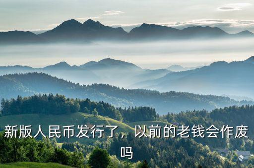 新版人民幣發(fā)行了，以前的老錢會作廢嗎