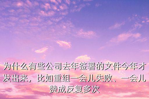 為什么有些公司去年簽署的文件今年才發(fā)出來，比如重組一會兒失敗、一會兒贊成反復(fù)多次