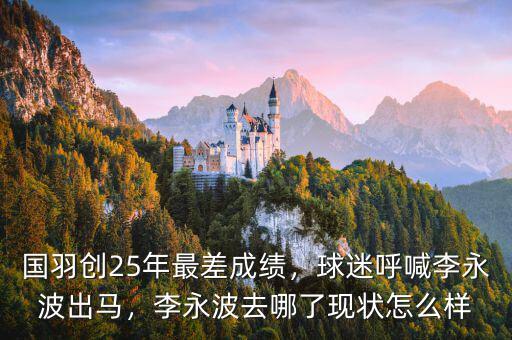 國羽創(chuàng)25年最差成績，球迷呼喊李永波出馬，李永波去哪了現(xiàn)狀怎么樣