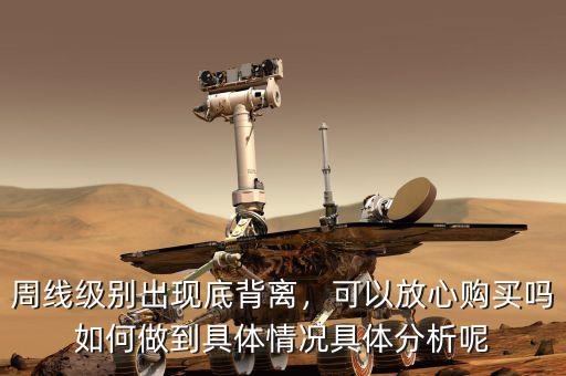 周線級別出現(xiàn)底背離，可以放心購買嗎如何做到具體情況具體分析呢