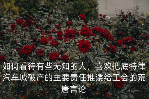 如何看待有些無知的人，喜歡把底特律汽車城破產(chǎn)的主要責(zé)任推諉給工會的荒唐言論