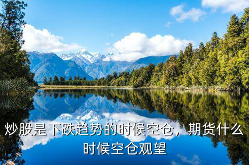 炒股是下跌趨勢的時候空倉，期貨什么時候空倉觀望