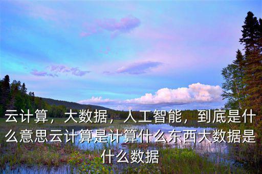 云計(jì)算，大數(shù)據(jù)，人工智能，到底是什么意思云計(jì)算是計(jì)算什么東西大數(shù)據(jù)是什么數(shù)據(jù)