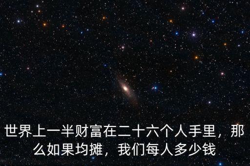 世界上一半財(cái)富在二十六個(gè)人手里，那么如果均攤，我們每人多少錢(qián)