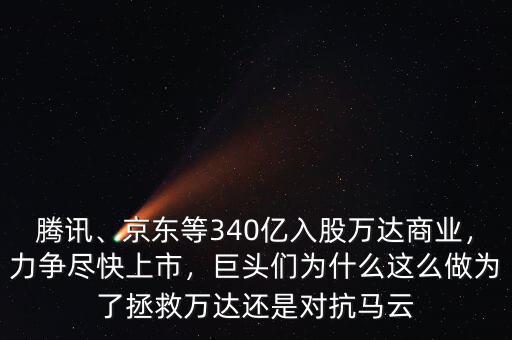 騰訊、京東等340億入股萬達商業(yè)，力爭盡快上市，巨頭們?yōu)槭裁催@么做為了拯救萬達還是對抗馬云