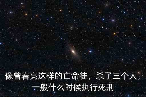 像曾春亮這樣的亡命徒，殺了三個(gè)人，一般什么時(shí)候執(zhí)行死刑
