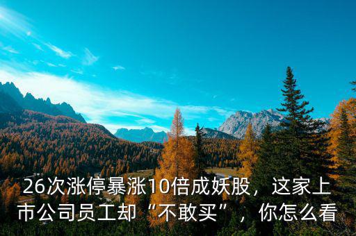 26次漲停暴漲10倍成妖股，這家上市公司員工卻“不敢買”，你怎么看