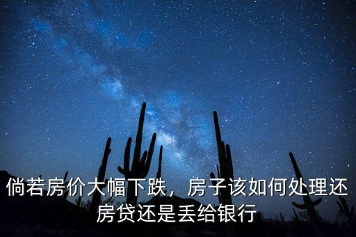 倘若房價大幅下跌，房子該如何處理還房貸還是丟給銀行