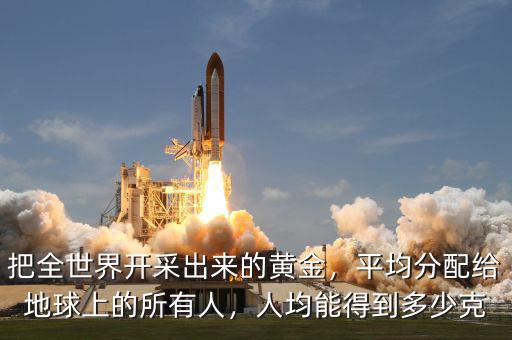 把全世界開采出來的黃金，平均分配給地球上的所有人，人均能得到多少克