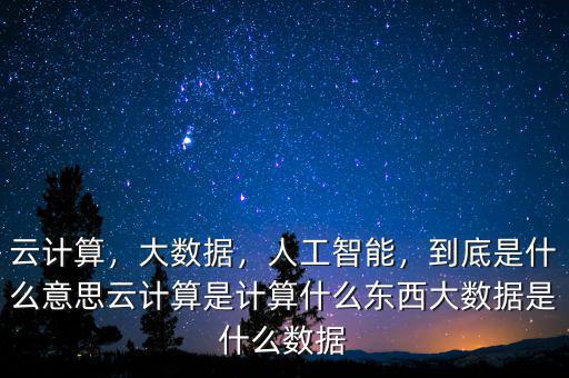 云計(jì)算，大數(shù)據(jù)，人工智能，到底是什么意思云計(jì)算是計(jì)算什么東西大數(shù)據(jù)是什么數(shù)據(jù)