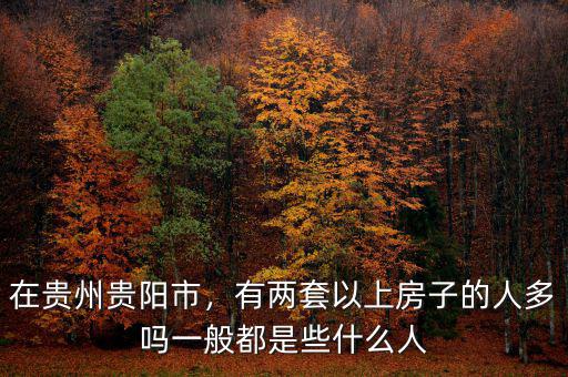 在貴州貴陽市，有兩套以上房子的人多嗎一般都是些什么人