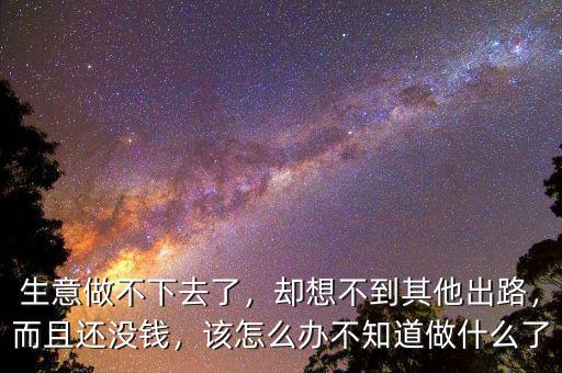 生意做不下去了，卻想不到其他出路，而且還沒(méi)錢(qián)，該怎么辦不知道做什么了