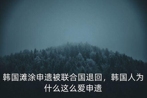 韓國灘涂申遺被聯(lián)合國退回，韓國人為什么這么愛申遺