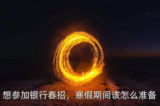 想?yún)⒓鱼y行春招，寒假期間該怎么準備