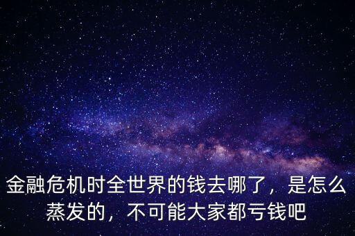 金融危機(jī)時(shí)全世界的錢(qián)去哪了，是怎么蒸發(fā)的，不可能大家都虧錢(qián)吧