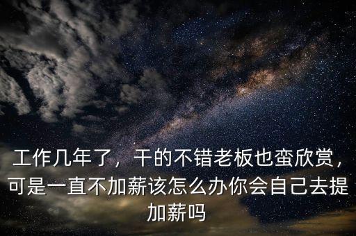工作幾年了，干的不錯老板也蠻欣賞，可是一直不加薪該怎么辦你會自己去提加薪嗎