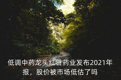 低調(diào)中藥龍頭紅日藥業(yè)發(fā)布2021年報，股價被市場低估了嗎