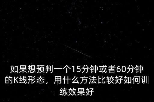如果想預(yù)判一個(gè)15分鐘或者60分鐘的K線形態(tài)，用什么方法比較好如何訓(xùn)練效果好