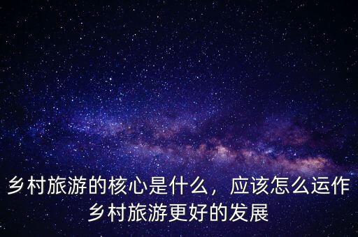 鄉(xiāng)村旅游的核心是什么，應(yīng)該怎么運(yùn)作鄉(xiāng)村旅游更好的發(fā)展