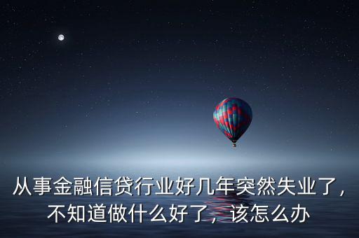 從事金融信貸行業(yè)好幾年突然失業(yè)了，不知道做什么好了，該怎么辦
