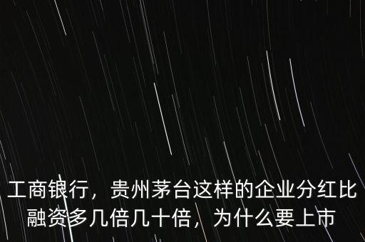 工商銀行，貴州茅臺(tái)這樣的企業(yè)分紅比融資多幾倍幾十倍，為什么要上市