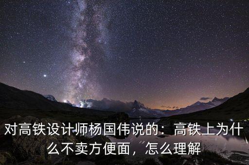 對高鐵設(shè)計(jì)師楊國偉說的：高鐵上為什么不賣方便面，怎么理解