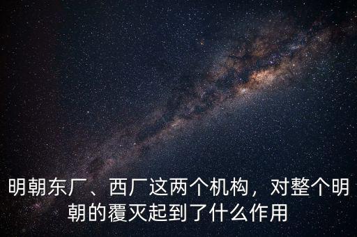 明朝東廠、西廠這兩個(gè)機(jī)構(gòu)，對(duì)整個(gè)明朝的覆滅起到了什么作用