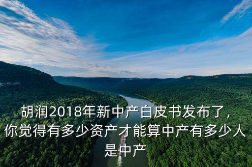 胡潤(rùn)2018年新中產(chǎn)白皮書發(fā)布了，你覺得有多少資產(chǎn)才能算中產(chǎn)有多少人是中產(chǎn)