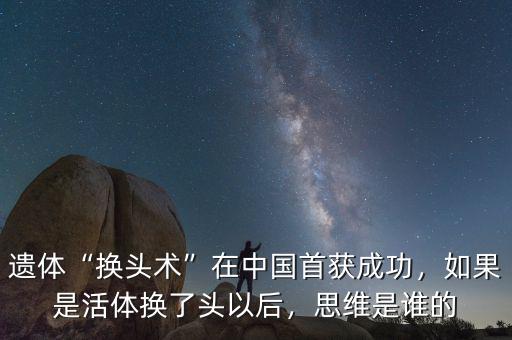 遺體“換頭術(shù)”在中國首獲成功，如果是活體換了頭以后，思維是誰的