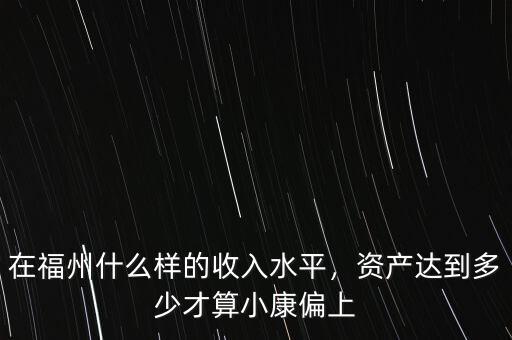 在福州什么樣的收入水平，資產(chǎn)達(dá)到多少才算小康偏上