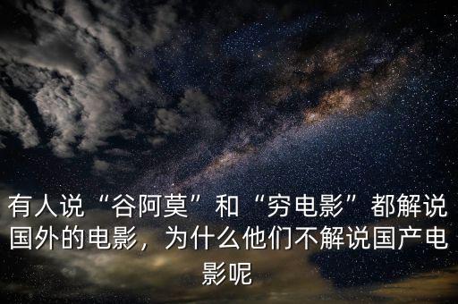有人說“谷阿莫”和“窮電影”都解說國(guó)外的電影，為什么他們不解說國(guó)產(chǎn)電影呢
